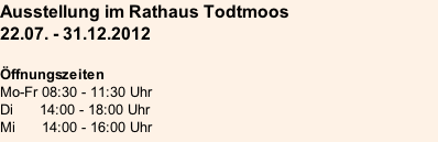 Ausstellung im Rathaus Todtmoos 22.07. - 31.12.2012  Öffnungszeiten Mo-Fr 08:30 - 11:30 Uhr Di      14:00 - 18:00 Uhr  Mi      14:00 - 16:00 Uhr